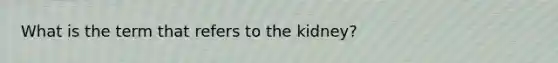 What is the term that refers to the kidney?