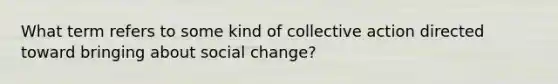 What term refers to some kind of collective action directed toward bringing about social change?