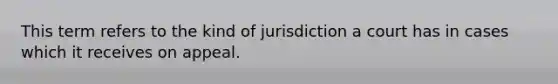 This term refers to the kind of jurisdiction a court has in cases which it receives on appeal.