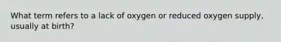 What term refers to a lack of oxygen or reduced oxygen supply, usually at birth?