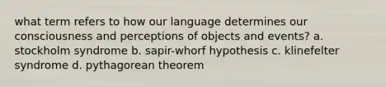 what term refers to how our language determines our consciousness and perceptions of objects and events? a. stockholm syndrome b. sapir-whorf hypothesis c. klinefelter syndrome d. pythagorean theorem