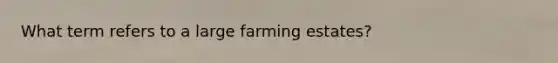 What term refers to a large farming estates?