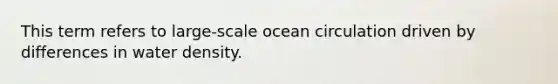 This term refers to large-scale ocean circulation driven by differences in water density.