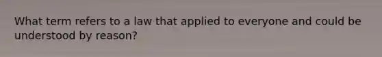 What term refers to a law that applied to everyone and could be understood by reason?