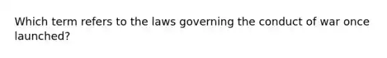 Which term refers to the laws governing the conduct of war once launched?