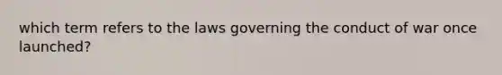 which term refers to the laws governing the conduct of war once launched?