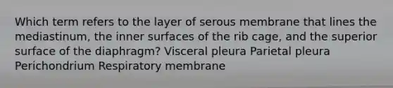 Which term refers to the layer of serous membrane that lines the mediastinum, the inner surfaces of the rib cage, and the superior surface of the diaphragm? Visceral pleura Parietal pleura Perichondrium Respiratory membrane