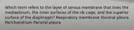 Which term refers to the layer of serous membrane that lines the mediastinum, the inner surfaces of the rib cage, and the superior surface of the diaphragm? Respiratory membrane Visceral pleura Perichondrium Parietal pleura