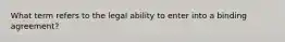 What term refers to the legal ability to enter into a binding agreement?