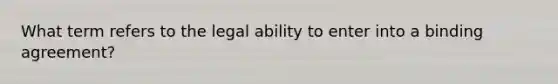 What term refers to the legal ability to enter into a binding agreement?