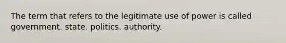 The term that refers to the legitimate use of power is called government. state. politics. authority.