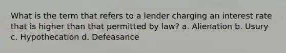 What is the term that refers to a lender charging an interest rate that is higher than that permitted by law? a. Alienation b. Usury c. Hypothecation d. Defeasance