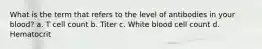 What is the term that refers to the level of antibodies in your blood? a. T cell count b. Titer c. White blood cell count d. Hematocrit