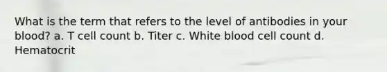 What is the term that refers to the level of antibodies in your blood? a. T cell count b. Titer c. White blood cell count d. Hematocrit