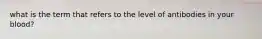 what is the term that refers to the level of antibodies in your blood?