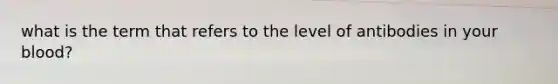 what is the term that refers to the level of antibodies in your blood?