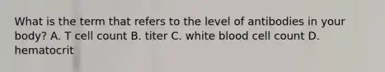 What is the term that refers to the level of antibodies in your body? A. T cell count B. titer C. white blood cell count D. hematocrit