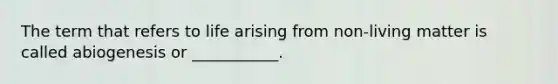 The term that refers to life arising from non-living matter is called abiogenesis or ___________.