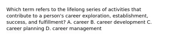 Which term refers to the lifelong series of activities that contribute to a person's career exploration, establishment, success, and fulfillment? A. career B. career development C. career planning D. career management