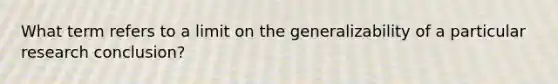 What term refers to a limit on the generalizability of a particular research conclusion?