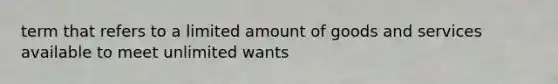 term that refers to a limited amount of goods and services available to meet unlimited wants