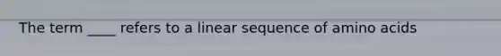 The term ____ refers to a linear sequence of amino acids