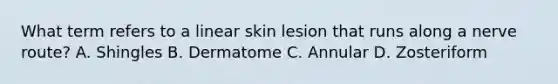 What term refers to a linear skin lesion that runs along a nerve route? A. Shingles B. Dermatome C. Annular D. Zosteriform