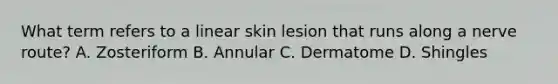 What term refers to a linear skin lesion that runs along a nerve route? A. Zosteriform B. Annular C. Dermatome D. Shingles