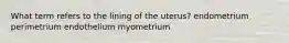 What term refers to the lining of the uterus? endometrium perimetrium endothelium myometrium