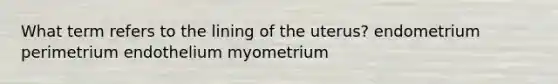 What term refers to the lining of the uterus? endometrium perimetrium endothelium myometrium