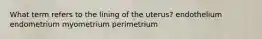 What term refers to the lining of the uterus? endothelium endometrium myometrium perimetrium