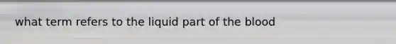 what term refers to the liquid part of the blood