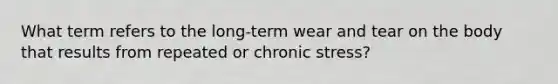 What term refers to the long-term wear and tear on the body that results from repeated or chronic stress?