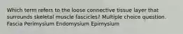 Which term refers to the loose connective tissue layer that surrounds skeletal muscle fascicles? Multiple choice question. Fascia Perimysium Endomysium Epimysium