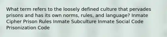 What term refers to the loosely defined culture that pervades prisons and has its own norms, rules, and language? Inmate Cipher Prison Rules Inmate Subculture Inmate Social Code Prisonization Code