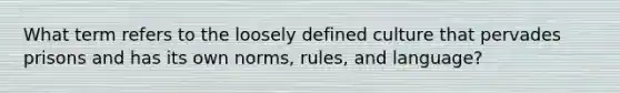 What term refers to the loosely defined culture that pervades prisons and has its own norms, rules, and language?