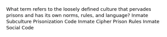 What term refers to the loosely defined culture that pervades prisons and has its own norms, rules, and language? Inmate Subculture Prisonization Code Inmate Cipher Prison Rules Inmate Social Code