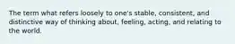 The term what refers loosely to one's stable, consistent, and distinctive way of thinking about, feeling, acting, and relating to the world.