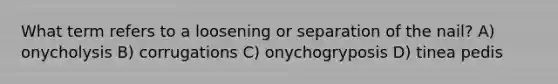 What term refers to a loosening or separation of the nail? A) onycholysis B) corrugations C) onychogryposis D) tinea pedis