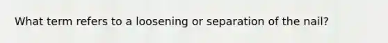 What term refers to a loosening or separation of the nail?