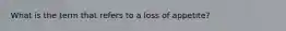 What is the term that refers to a loss of appetite?