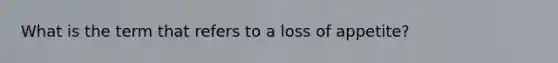 What is the term that refers to a loss of appetite?