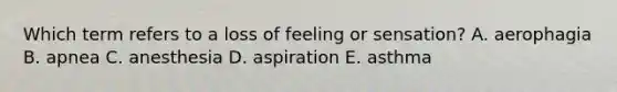 Which term refers to a loss of feeling or sensation? A. aerophagia B. apnea C. anesthesia D. aspiration E. asthma