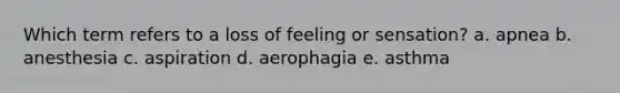 Which term refers to a loss of feeling or sensation? a. apnea b. anesthesia c. aspiration d. aerophagia e. asthma