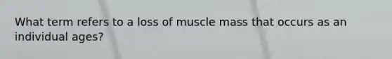 What term refers to a loss of muscle mass that occurs as an individual ages?