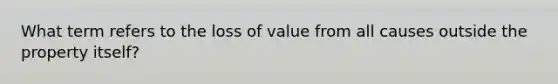 What term refers to the loss of value from all causes outside the property itself?