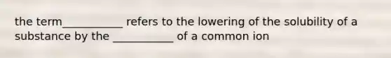 the term___________ refers to the lowering of the solubility of a substance by the ___________ of a common ion