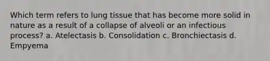 Which term refers to lung tissue that has become more solid in nature as a result of a collapse of alveoli or an infectious process? a. Atelectasis b. Consolidation c. Bronchiectasis d. Empyema