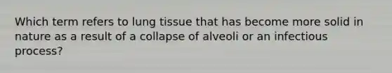 Which term refers to lung tissue that has become more solid in nature as a result of a collapse of alveoli or an infectious process?