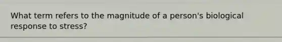 What term refers to the magnitude of a person's biological response to stress?